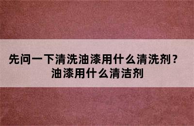 先问一下清洗油漆用什么清洗剂？ 油漆用什么清洁剂